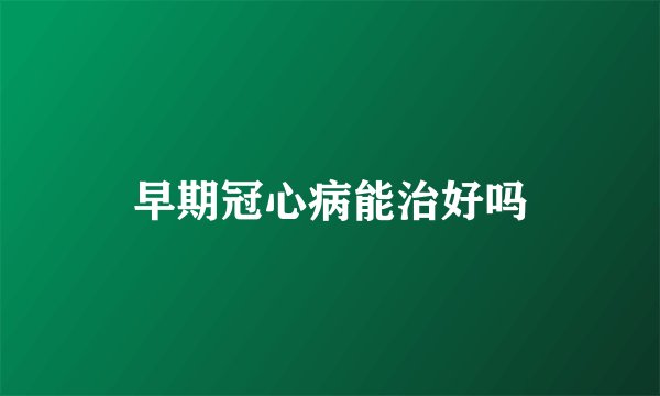 早期冠心病能治好吗