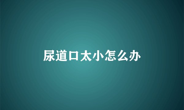 尿道口太小怎么办