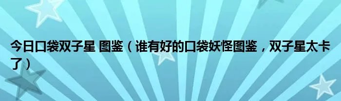 今日口袋双子星 图鉴（谁有好的口袋妖怪图鉴，双子星太卡了）