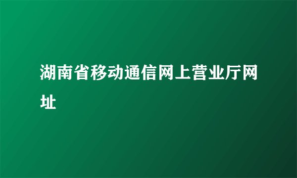 湖南省移动通信网上营业厅网址
