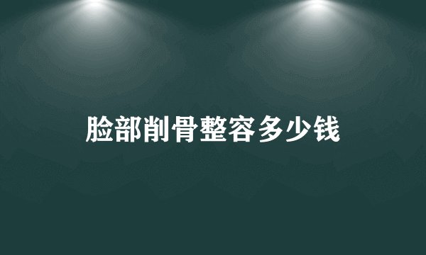 脸部削骨整容多少钱