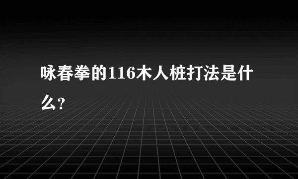 咏春拳的116木人桩打法是什么?