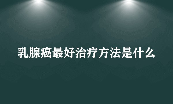 乳腺癌最好治疗方法是什么