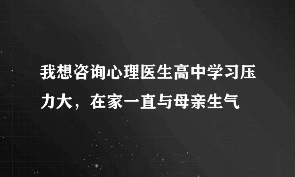 我想咨询心理医生高中学习压力大，在家一直与母亲生气