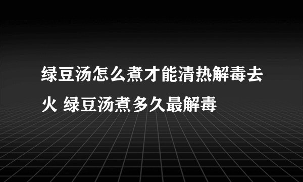 绿豆汤怎么煮才能清热解毒去火 绿豆汤煮多久最解毒
