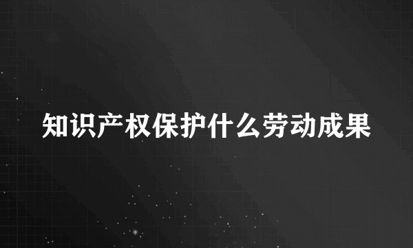 知识产权保护什么劳动成果