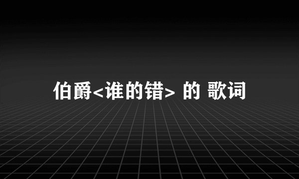 伯爵<谁的错> 的 歌词
