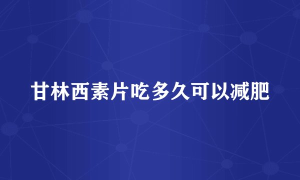 甘林西素片吃多久可以减肥