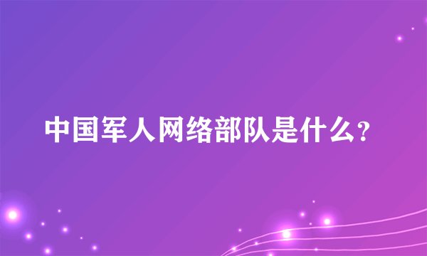 中国军人网络部队是什么？