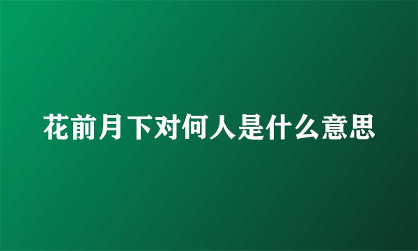 花前月下对何人是什么意思
