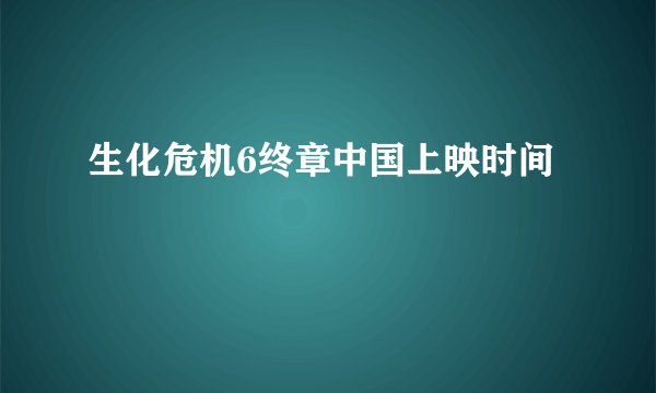 生化危机6终章中国上映时间