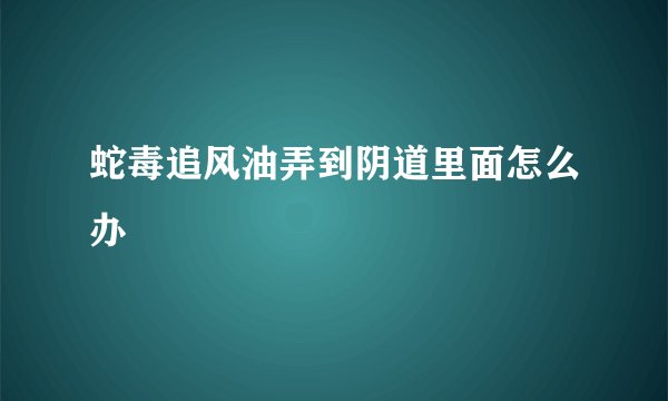 蛇毒追风油弄到阴道里面怎么办