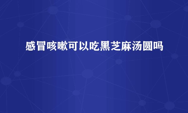感冒咳嗽可以吃黑芝麻汤圆吗