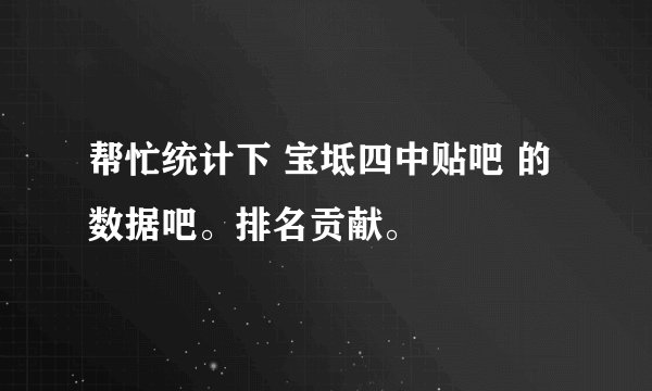 帮忙统计下 宝坻四中贴吧 的数据吧。排名贡献。