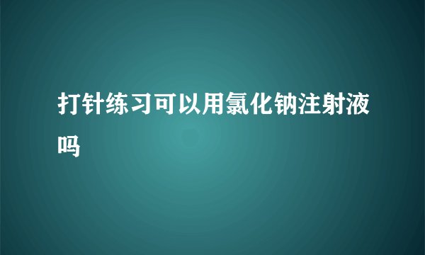 打针练习可以用氯化钠注射液吗