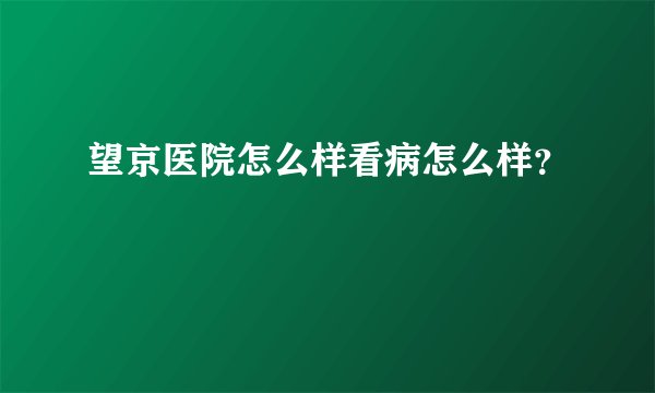 望京医院怎么样看病怎么样？