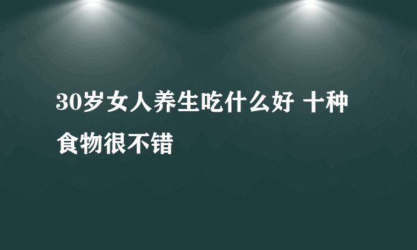 30岁女人养生吃什么好 十种食物很不错