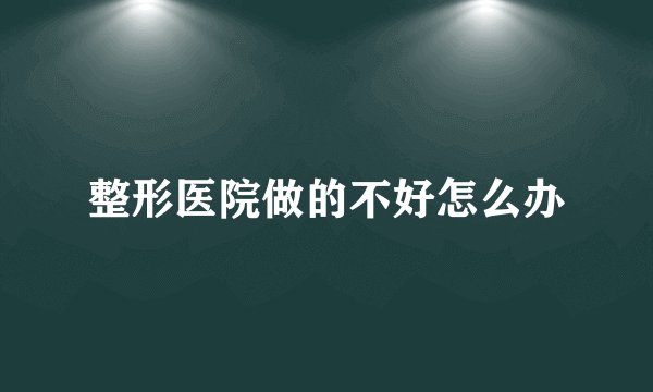 整形医院做的不好怎么办