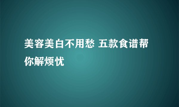 美容美白不用愁 五款食谱帮你解烦忧