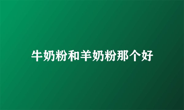 牛奶粉和羊奶粉那个好