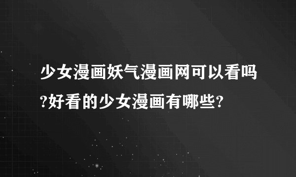 少女漫画妖气漫画网可以看吗?好看的少女漫画有哪些?