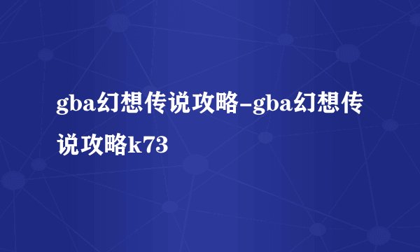 gba幻想传说攻略-gba幻想传说攻略k73