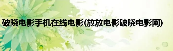 破晓电影手机在线电影(放放电影破晓电影网)