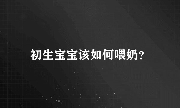 初生宝宝该如何喂奶？