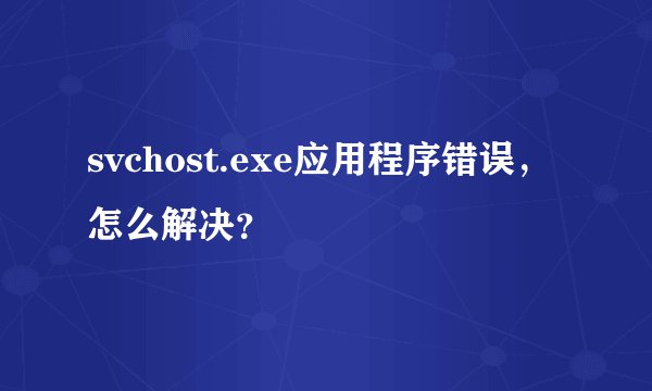 svchost.exe应用程序错误，怎么解决？