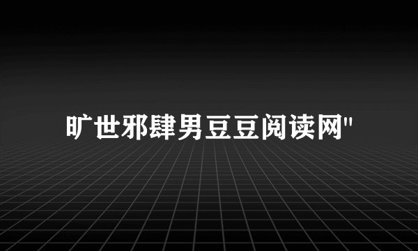 旷世邪肆男豆豆阅读网
