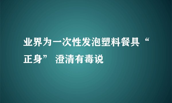业界为一次性发泡塑料餐具“正身” 澄清有毒说