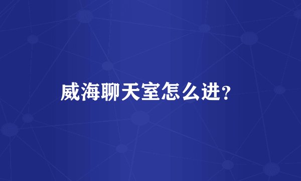 威海聊天室怎么进？