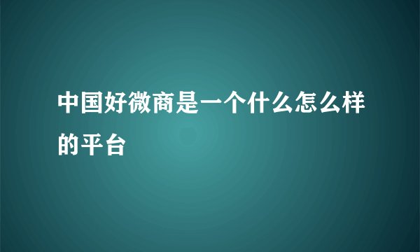 中国好微商是一个什么怎么样的平台
