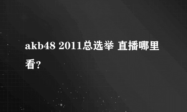 akb48 2011总选举 直播哪里看?