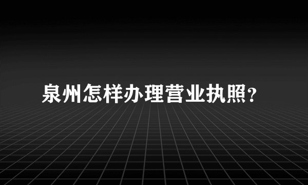 泉州怎样办理营业执照?