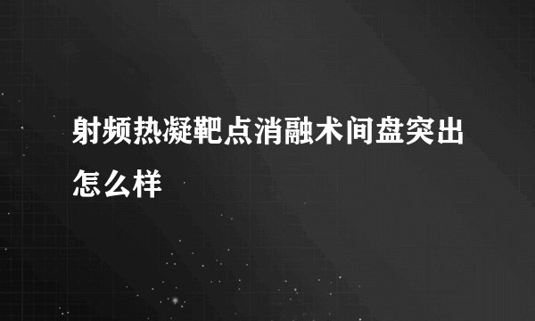 射频热凝靶点消融术间盘突出怎么样