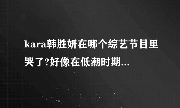 kara韩胜妍在哪个综艺节目里哭了?好像在低潮时期前辈念出kara时胜妍很感动就哭了