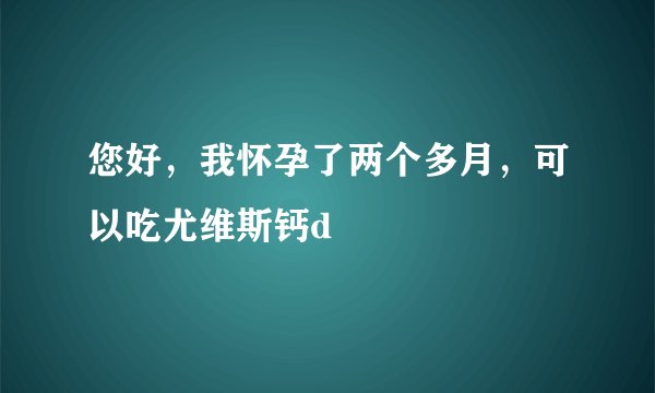 您好，我怀孕了两个多月，可以吃尤维斯钙d