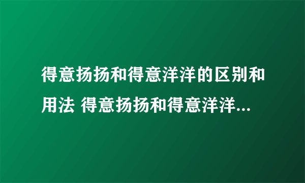 得意扬扬和得意洋洋的区别和用法 得意扬扬和得意洋洋的区别和用法解析