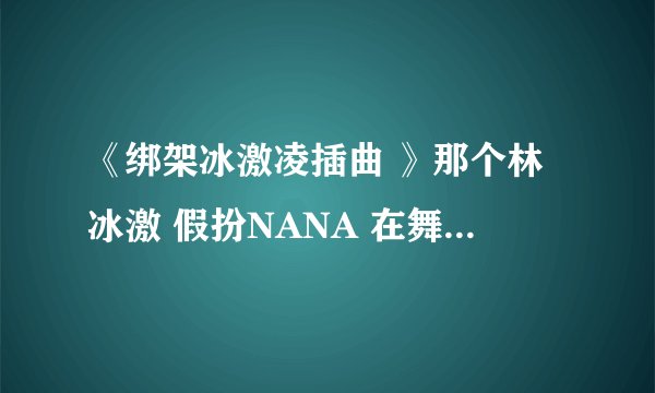 《绑架冰激凌插曲 》那个林冰激 假扮NANA 在舞台上生气逃跑时配的 背景音乐叫什么名字啊 好喜欢 谁知道啊