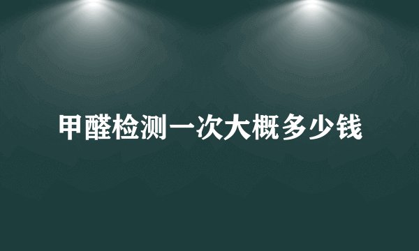 甲醛检测一次大概多少钱