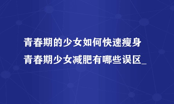 青春期的少女如何快速瘦身  青春期少女减肥有哪些误区_