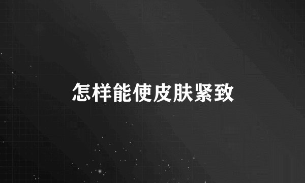 怎样能使皮肤紧致