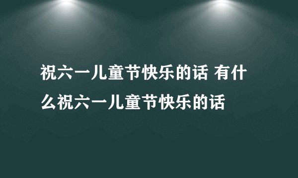 祝六一儿童节快乐的话 有什么祝六一儿童节快乐的话