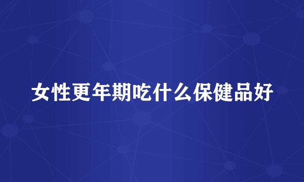 女性更年期吃什么保健品好