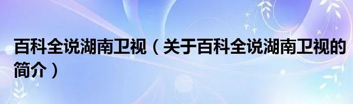 百科全说湖南卫视（关于百科全说湖南卫视的简介）