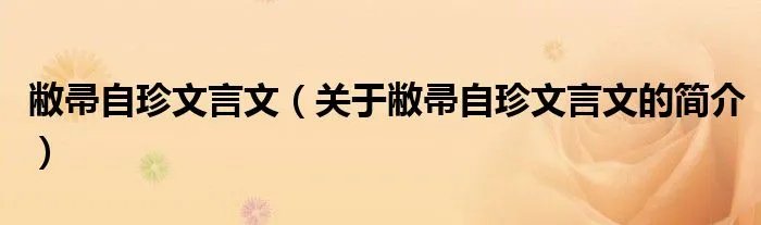 敝帚自珍文言文（关于敝帚自珍文言文的简介）