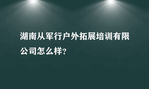 湖南从军行户外拓展培训有限公司怎么样?