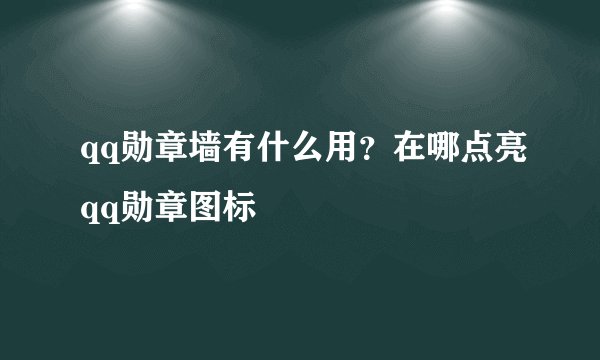 qq勋章墙有什么用？在哪点亮qq勋章图标