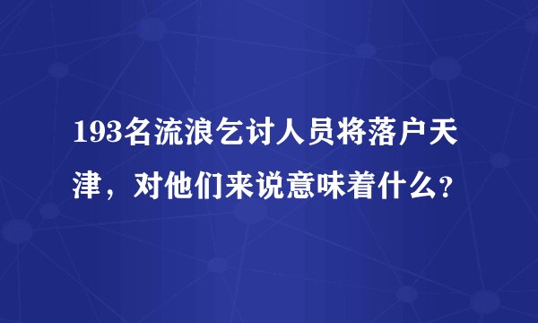 193名流浪乞讨人员将落户天津,对他们来说意味着什么?